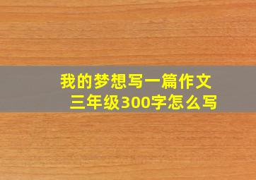 我的梦想写一篇作文三年级300字怎么写