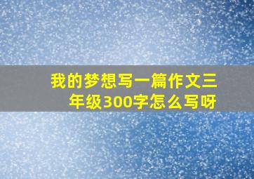 我的梦想写一篇作文三年级300字怎么写呀