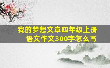 我的梦想文章四年级上册语文作文300字怎么写