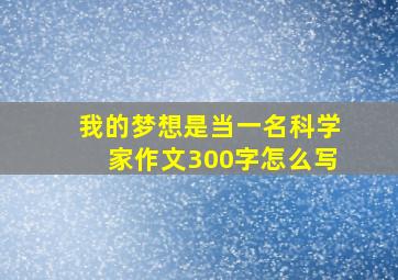 我的梦想是当一名科学家作文300字怎么写