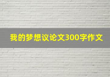 我的梦想议论文300字作文