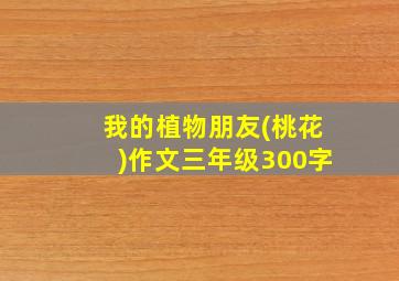 我的植物朋友(桃花)作文三年级300字