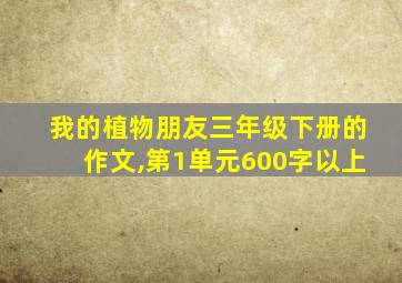 我的植物朋友三年级下册的作文,第1单元600字以上