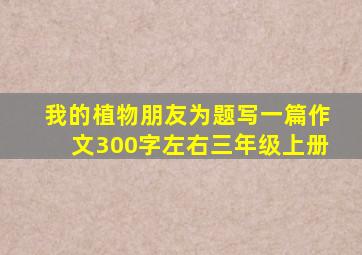 我的植物朋友为题写一篇作文300字左右三年级上册