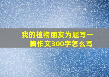 我的植物朋友为题写一篇作文300字怎么写