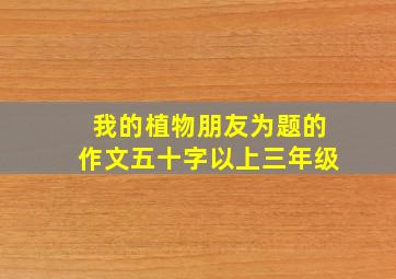 我的植物朋友为题的作文五十字以上三年级