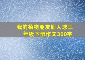 我的植物朋友仙人球三年级下册作文300字