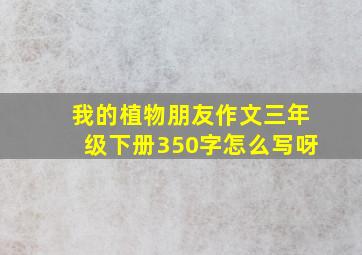 我的植物朋友作文三年级下册350字怎么写呀