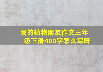 我的植物朋友作文三年级下册400字怎么写呀