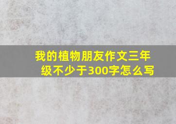 我的植物朋友作文三年级不少于300字怎么写