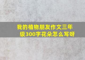 我的植物朋友作文三年级300字花朵怎么写呀