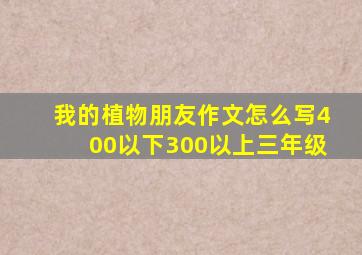 我的植物朋友作文怎么写400以下300以上三年级