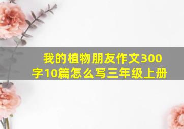 我的植物朋友作文300字10篇怎么写三年级上册