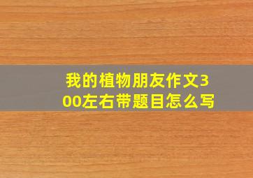 我的植物朋友作文300左右带题目怎么写