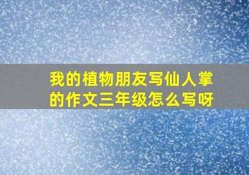 我的植物朋友写仙人掌的作文三年级怎么写呀