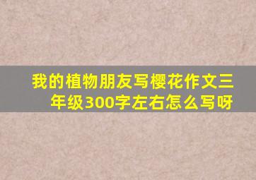 我的植物朋友写樱花作文三年级300字左右怎么写呀