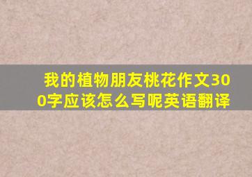 我的植物朋友桃花作文300字应该怎么写呢英语翻译