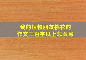 我的植物朋友桃花的作文三百字以上怎么写