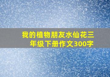 我的植物朋友水仙花三年级下册作文300字