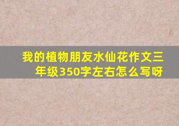 我的植物朋友水仙花作文三年级350字左右怎么写呀