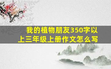 我的植物朋友350字以上三年级上册作文怎么写