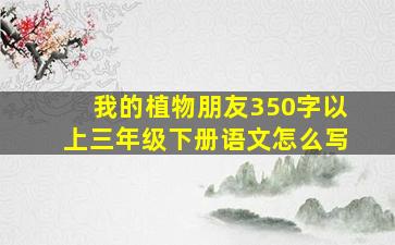 我的植物朋友350字以上三年级下册语文怎么写