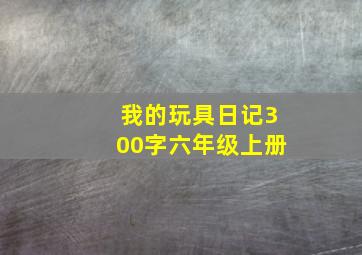 我的玩具日记300字六年级上册