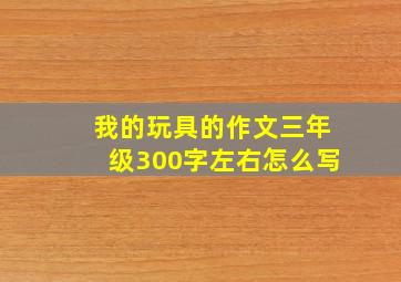 我的玩具的作文三年级300字左右怎么写