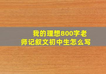 我的理想800字老师记叙文初中生怎么写