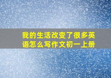 我的生活改变了很多英语怎么写作文初一上册