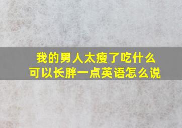 我的男人太瘦了吃什么可以长胖一点英语怎么说