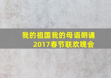 我的祖国我的母语朗诵 2017春节联欢晚会