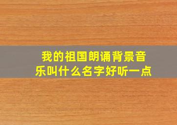 我的祖国朗诵背景音乐叫什么名字好听一点