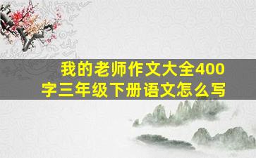 我的老师作文大全400字三年级下册语文怎么写