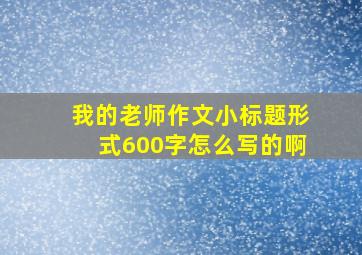 我的老师作文小标题形式600字怎么写的啊