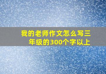 我的老师作文怎么写三年级的300个字以上