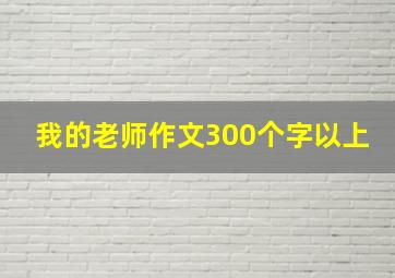 我的老师作文300个字以上