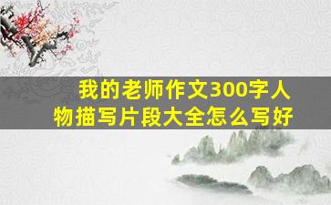 我的老师作文300字人物描写片段大全怎么写好