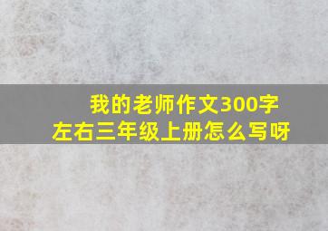 我的老师作文300字左右三年级上册怎么写呀