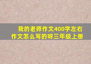 我的老师作文400字左右作文怎么写的呀三年级上册