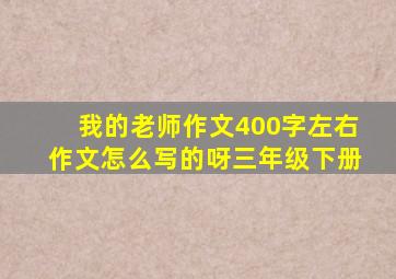 我的老师作文400字左右作文怎么写的呀三年级下册