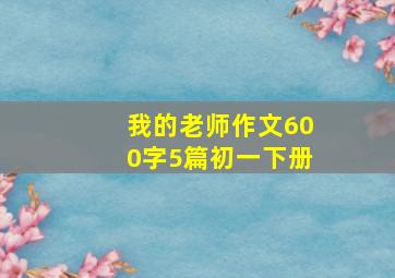 我的老师作文600字5篇初一下册