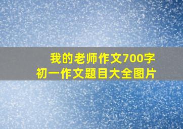 我的老师作文700字初一作文题目大全图片