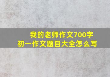 我的老师作文700字初一作文题目大全怎么写