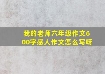 我的老师六年级作文600字感人作文怎么写呀