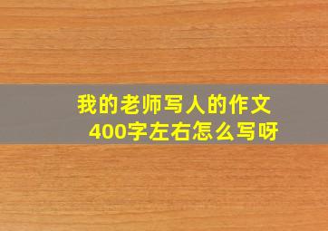 我的老师写人的作文400字左右怎么写呀