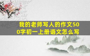 我的老师写人的作文500字初一上册语文怎么写