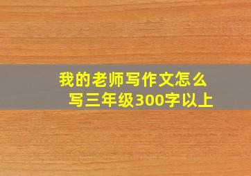 我的老师写作文怎么写三年级300字以上