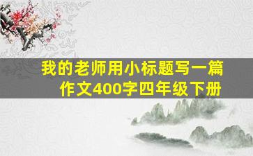 我的老师用小标题写一篇作文400字四年级下册