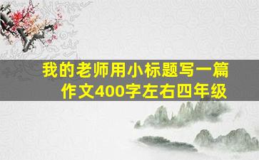 我的老师用小标题写一篇作文400字左右四年级